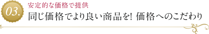 同じ価格でより良い商品を！ 価格へのこだわり